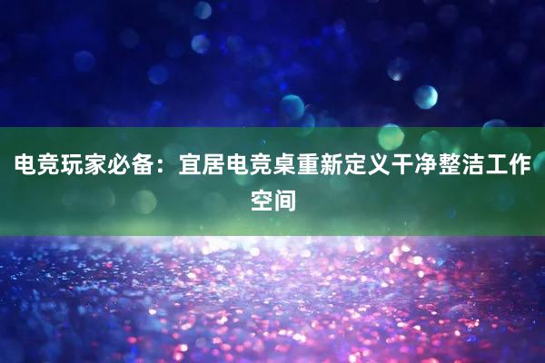 电竞玩家必备：宜居电竞桌重新定义干净整洁工作空间