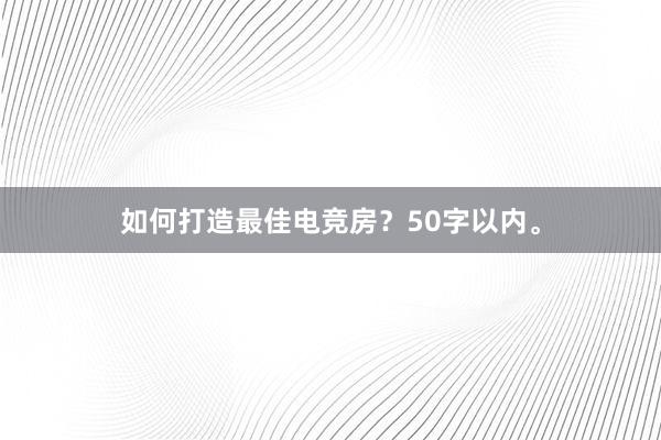 如何打造最佳电竞房？50字以内。