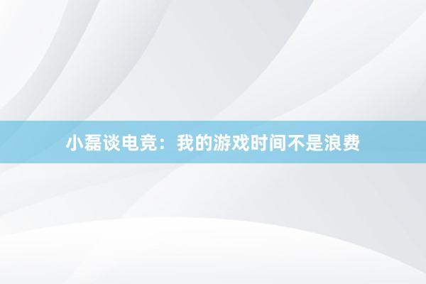 小磊谈电竞：我的游戏时间不是浪费