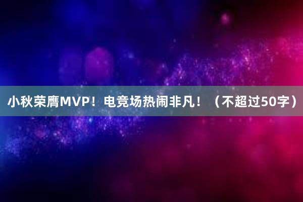 小秋荣膺MVP！电竞场热闹非凡！（不超过50字）