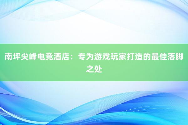 南坪尖峰电竞酒店：专为游戏玩家打造的最佳落脚之处