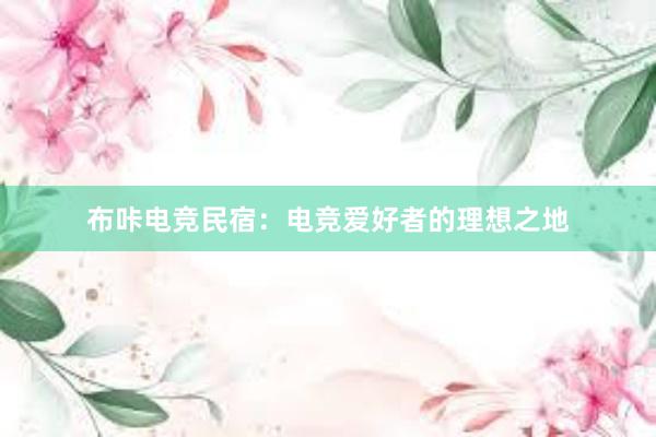 布咔电竞民宿：电竞爱好者的理想之地