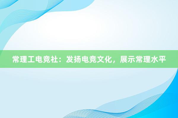 常理工电竞社：发扬电竞文化，展示常理水平