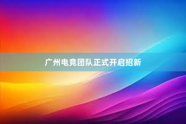 广州电竞团队正式开启招新