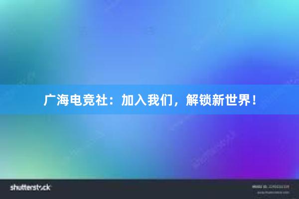 广海电竞社：加入我们，解锁新世界！