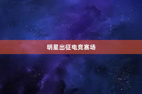 明星出征电竞赛场