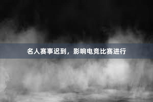 名人赛事迟到，影响电竞比赛进行