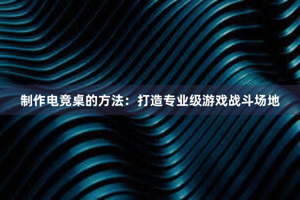 制作电竞桌的方法：打造专业级游戏战斗场地