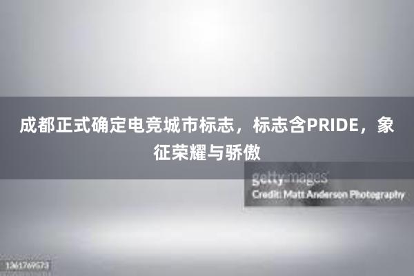 成都正式确定电竞城市标志，标志含PRIDE，象征荣耀与骄傲