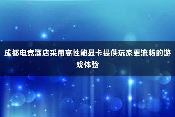 成都电竞酒店采用高性能显卡提供玩家更流畅的游戏体验