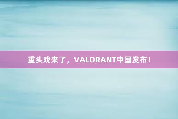 重头戏来了，VALORANT中国发布！