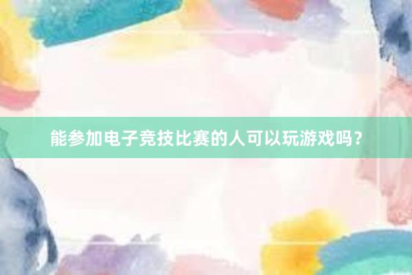 能参加电子竞技比赛的人可以玩游戏吗？