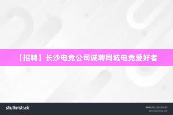 【招聘】长沙电竞公司诚聘同城电竞爱好者