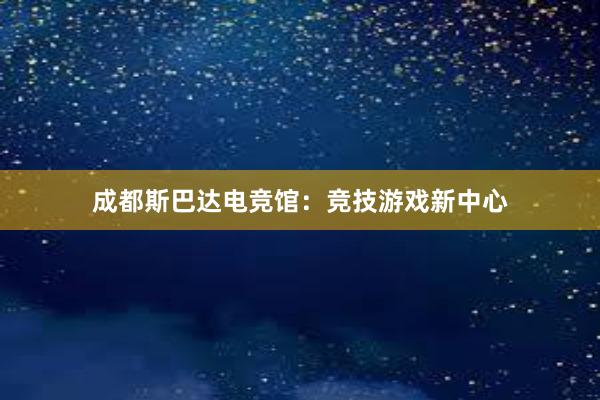 成都斯巴达电竞馆：竞技游戏新中心