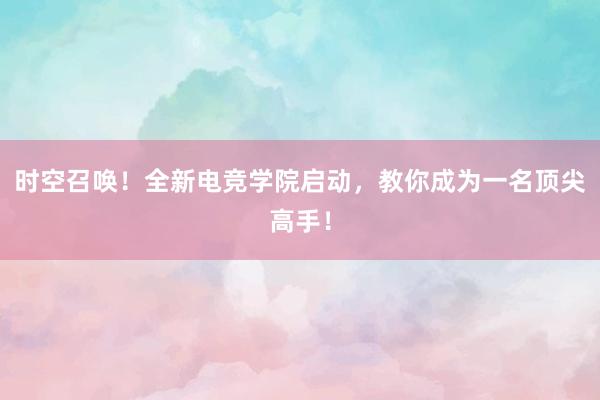 时空召唤！全新电竞学院启动，教你成为一名顶尖高手！