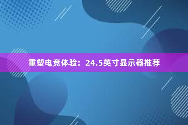 重塑电竞体验：24.5英寸显示器推荐