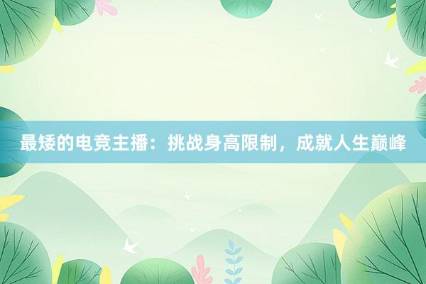 最矮的电竞主播：挑战身高限制，成就人生巅峰