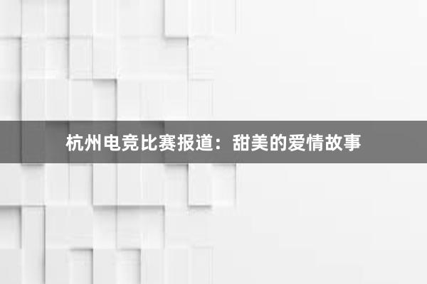 杭州电竞比赛报道：甜美的爱情故事