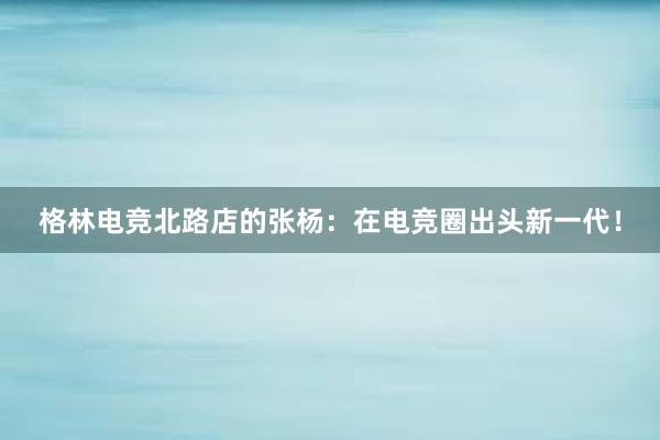 格林电竞北路店的张杨：在电竞圈出头新一代！