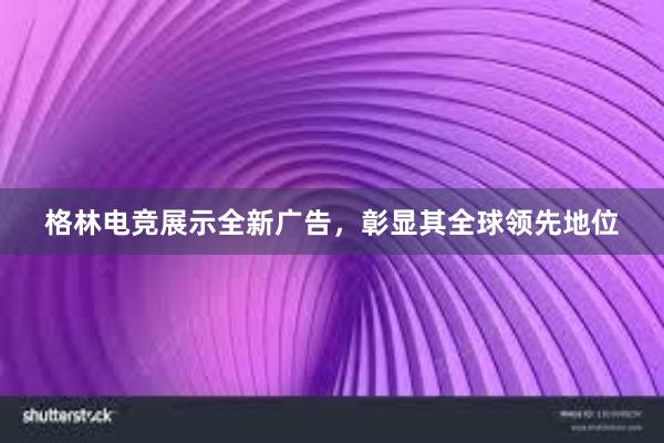 格林电竞展示全新广告，彰显其全球领先地位