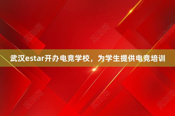 武汉estar开办电竞学校，为学生提供电竞培训