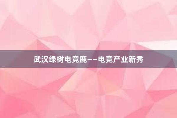 武汉绿树电竞鹿——电竞产业新秀