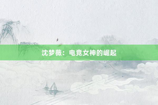 沈梦薇：电竞女神的崛起