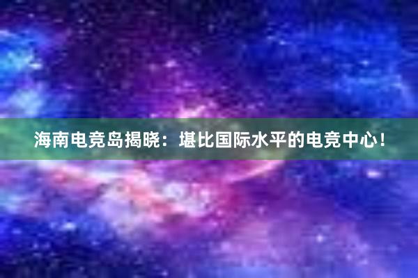 海南电竞岛揭晓：堪比国际水平的电竞中心！