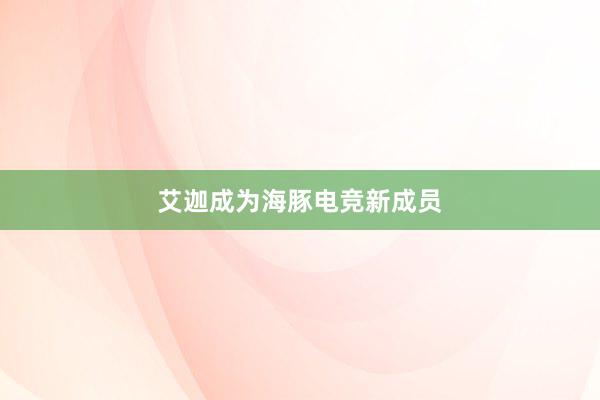 艾迦成为海豚电竞新成员