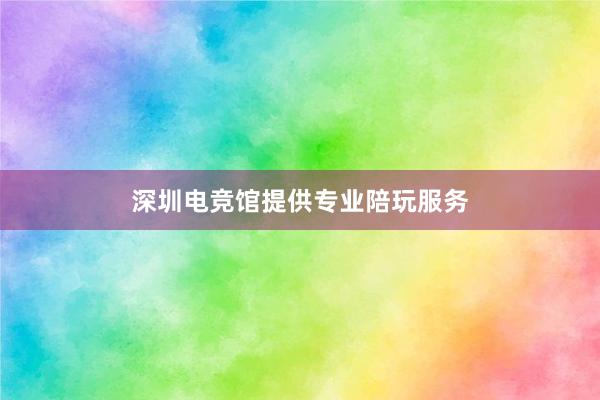 深圳电竞馆提供专业陪玩服务