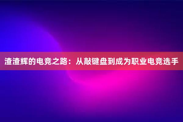 渣渣辉的电竞之路：从敲键盘到成为职业电竞选手