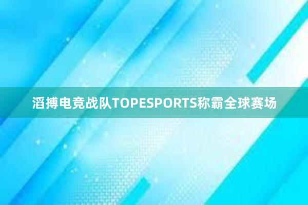 滔搏电竞战队TOPESPORTS称霸全球赛场