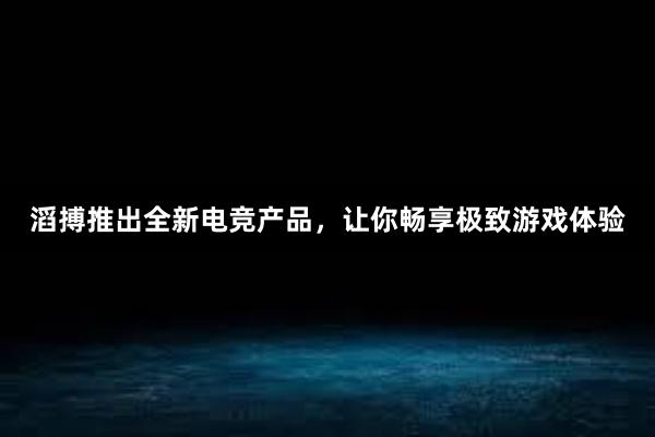 滔搏推出全新电竞产品，让你畅享极致游戏体验