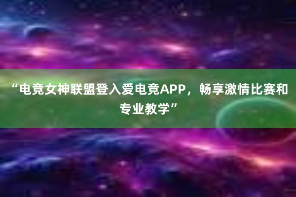 “电竞女神联盟登入爱电竞APP，畅享激情比赛和专业教学”