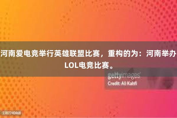 河南爱电竞举行英雄联盟比赛，重构的为：河南举办LOL电竞比赛。