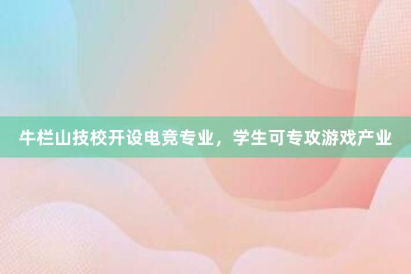 牛栏山技校开设电竞专业，学生可专攻游戏产业