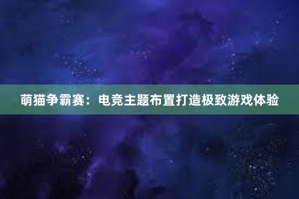 萌猫争霸赛：电竞主题布置打造极致游戏体验