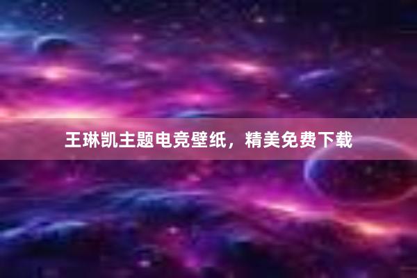 王琳凯主题电竞壁纸，精美免费下载