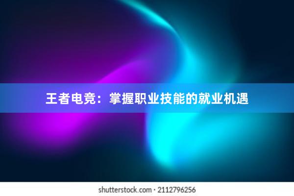 王者电竞：掌握职业技能的就业机遇