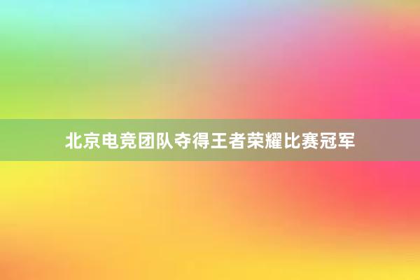 北京电竞团队夺得王者荣耀比赛冠军