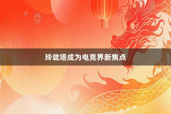 玲珑塔成为电竞界新焦点