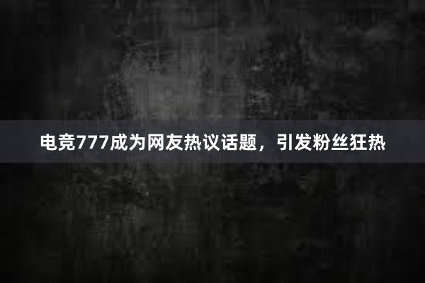 电竞777成为网友热议话题，引发粉丝狂热