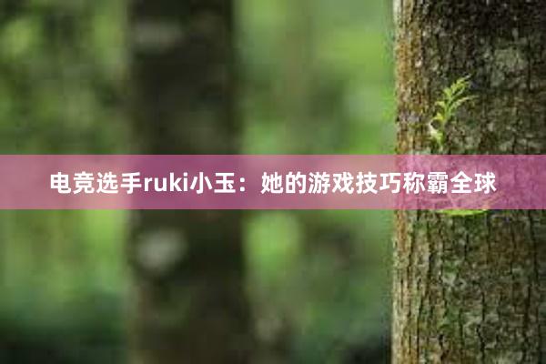 电竞选手ruki小玉：她的游戏技巧称霸全球