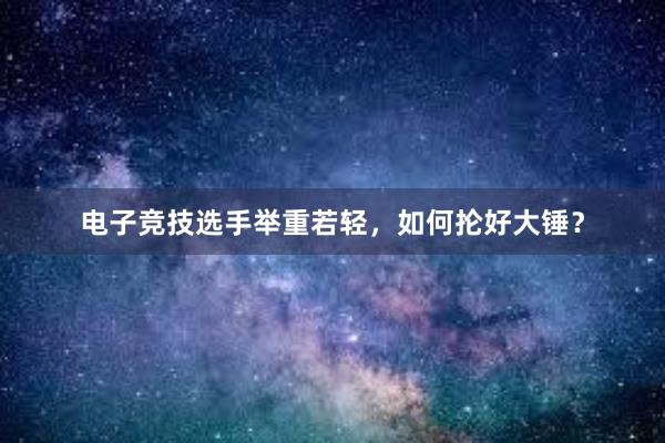 电子竞技选手举重若轻，如何抡好大锤？