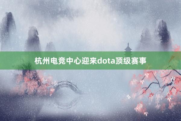 杭州电竞中心迎来dota顶级赛事