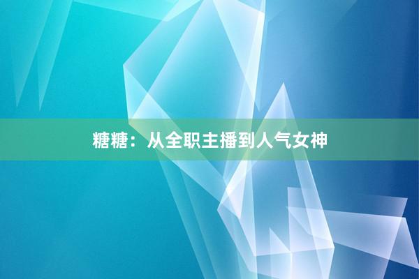 糖糖：从全职主播到人气女神