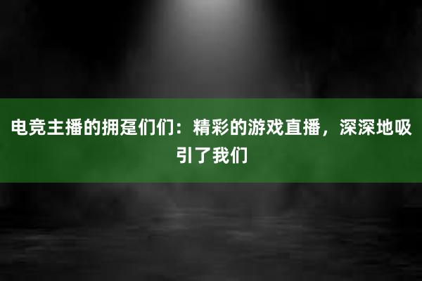 电竞主播的拥趸们们：精彩的游戏直播，深深地吸引了我们