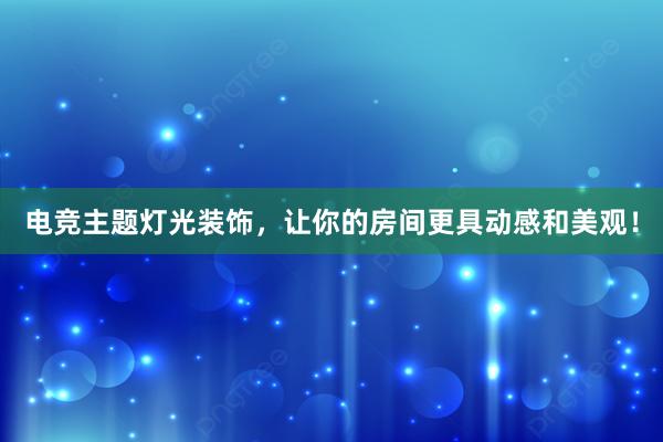 电竞主题灯光装饰，让你的房间更具动感和美观！