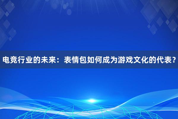 电竞行业的未来：表情包如何成为游戏文化的代表？