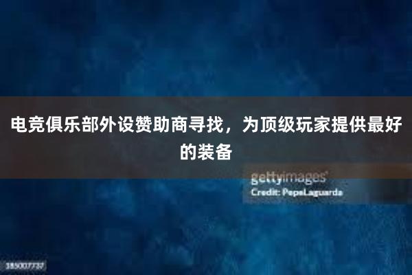 电竞俱乐部外设赞助商寻找，为顶级玩家提供最好的装备